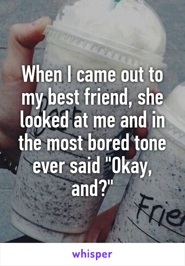 When I came out to my best friend, she looked at me and in the most bored tone ever said "Okay, and?"