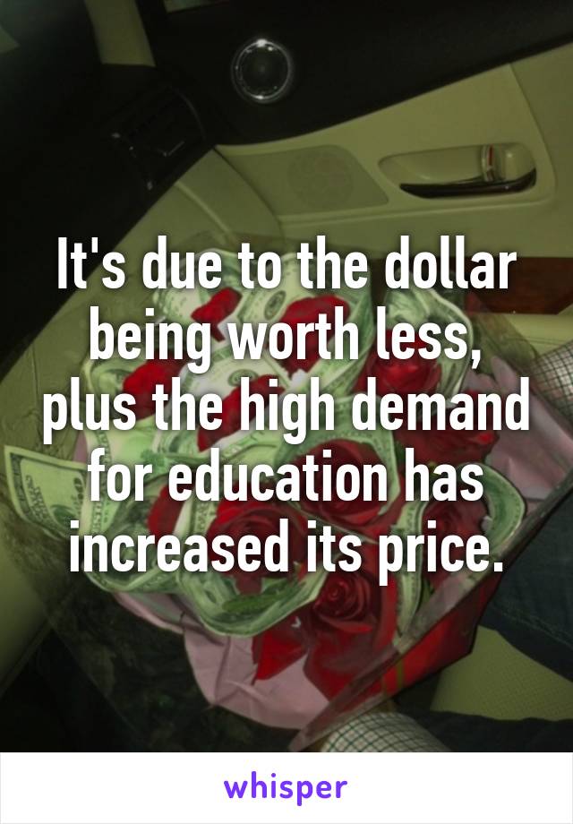 It's due to the dollar being worth less, plus the high demand for education has increased its price.
