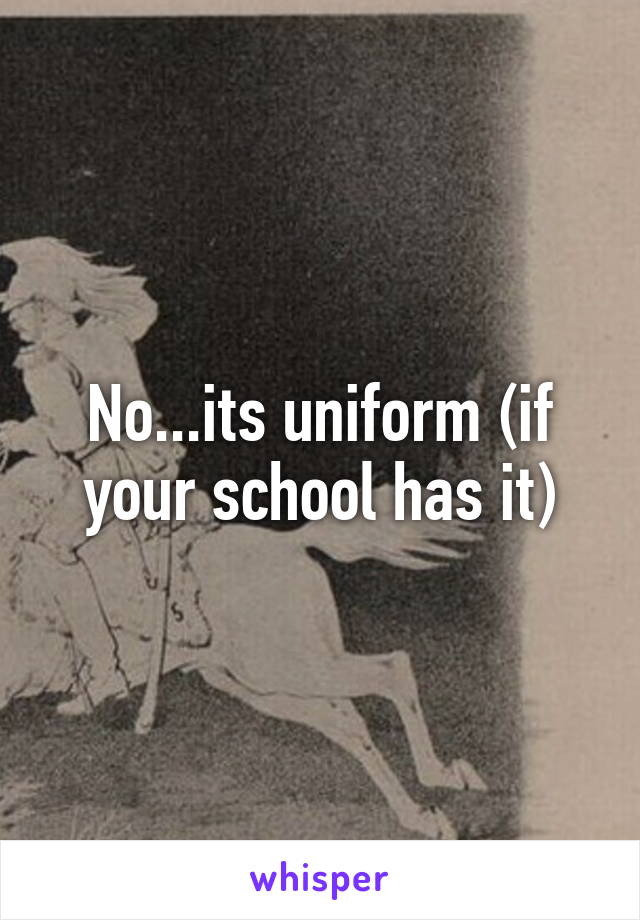 No...its uniform (if your school has it)