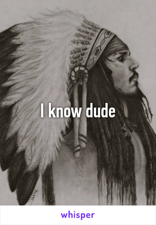 I know dude