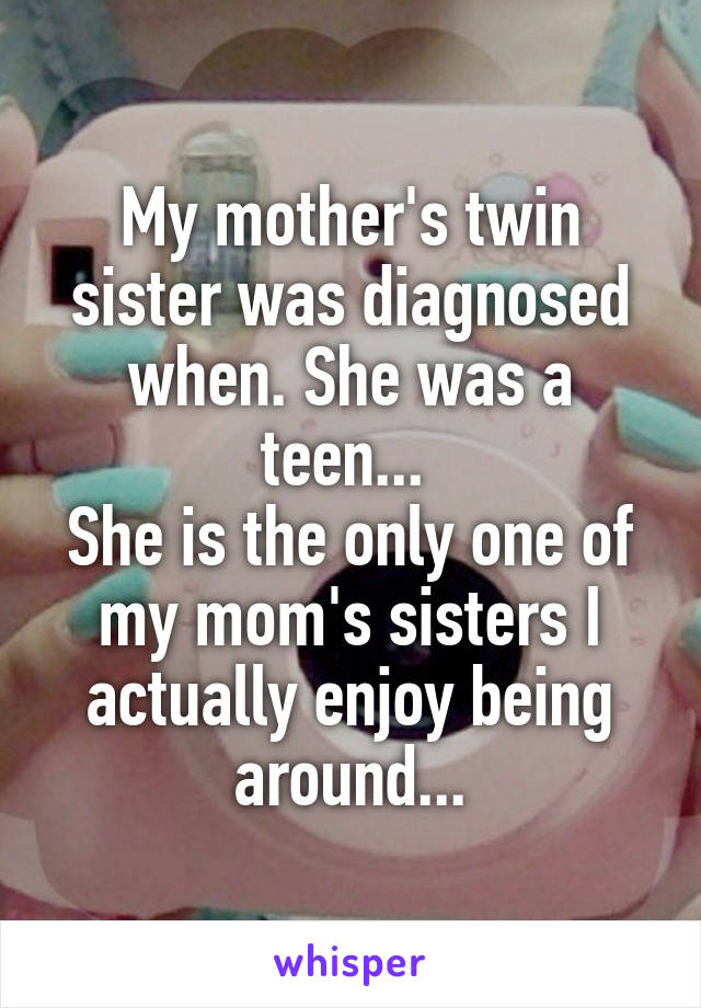 My mother's twin sister was diagnosed when. She was a teen... 
She is the only one of my mom's sisters I actually enjoy being around...