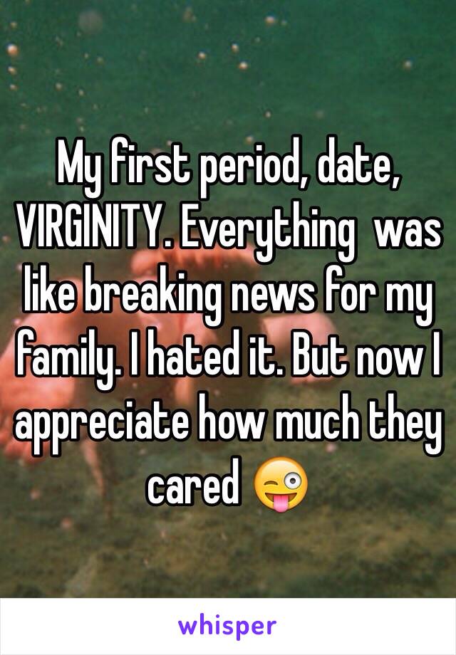 My first period, date, VIRGINITY. Everything  was like breaking news for my family. I hated it. But now I appreciate how much they cared 😜