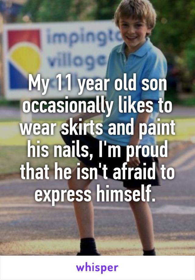 My 11 year old son occasionally likes to wear skirts and paint his nails, I'm proud that he isn't afraid to express himself. 