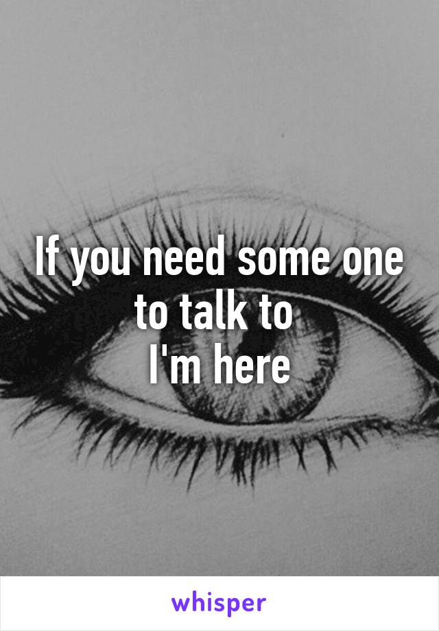 If you need some one to talk to 
I'm here