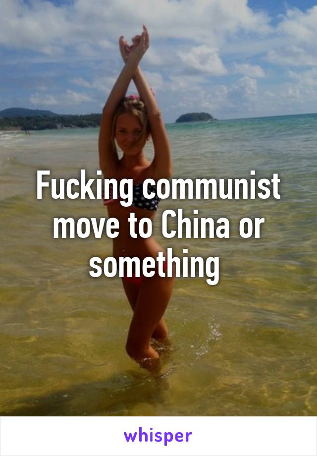 Fucking communist move to China or something 