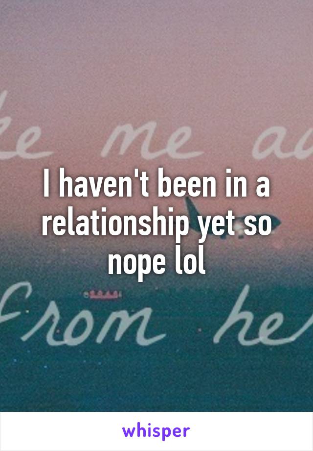 I haven't been in a relationship yet so nope lol