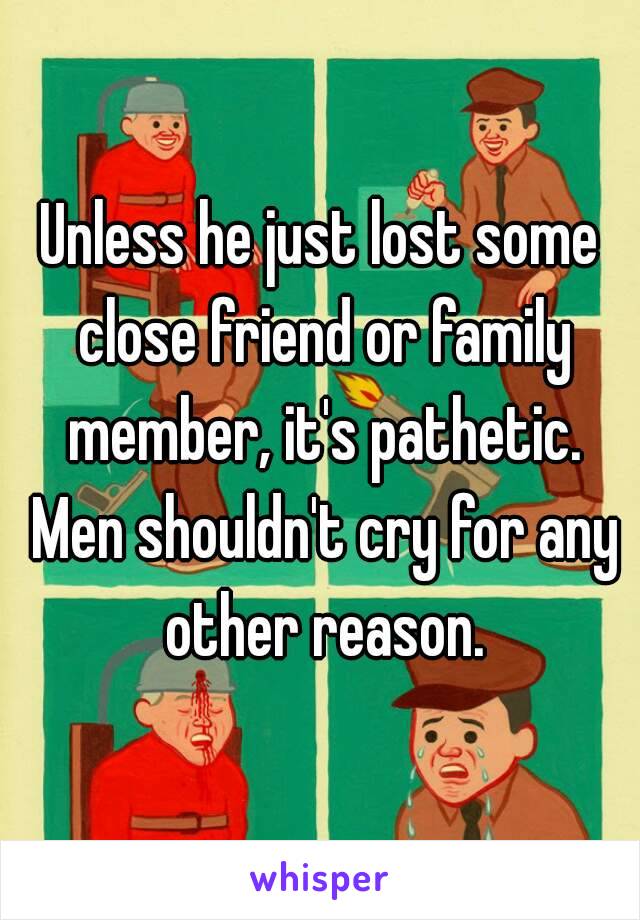 Unless he just lost some close friend or family member, it's pathetic. Men shouldn't cry for any other reason.