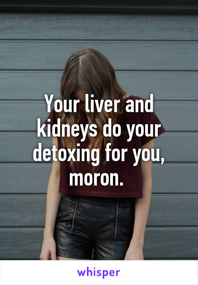 Your liver and kidneys do your detoxing for you, moron. 