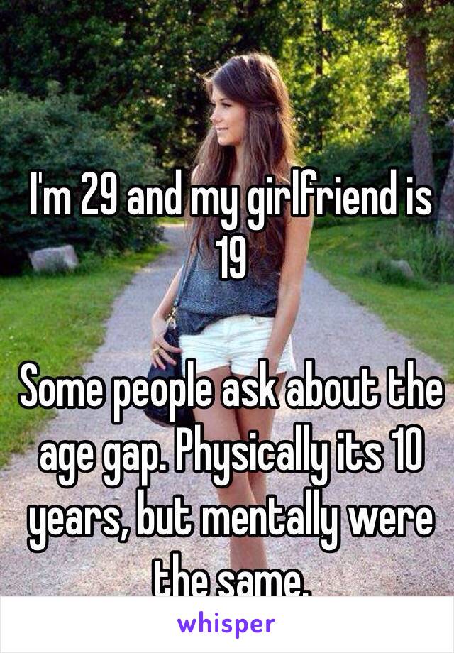 I'm 29 and my girlfriend is 19

Some people ask about the age gap. Physically its 10 years, but mentally were the same. 