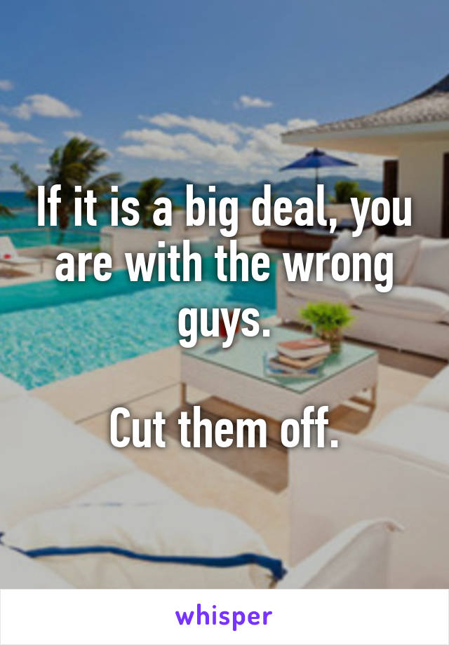 If it is a big deal, you are with the wrong guys.

Cut them off.