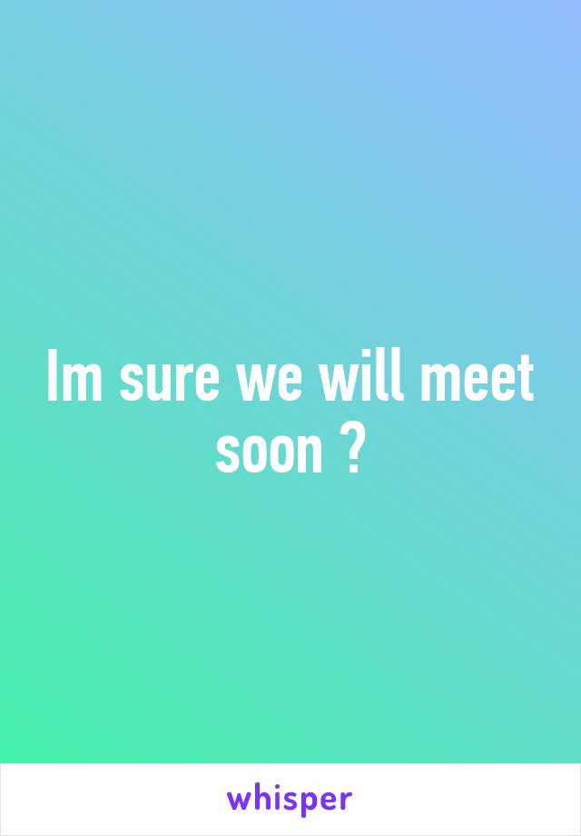 Im sure we will meet soon 😘