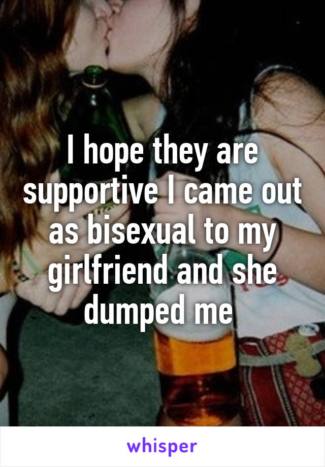 I hope they are supportive I came out as bisexual to my girlfriend and she dumped me 