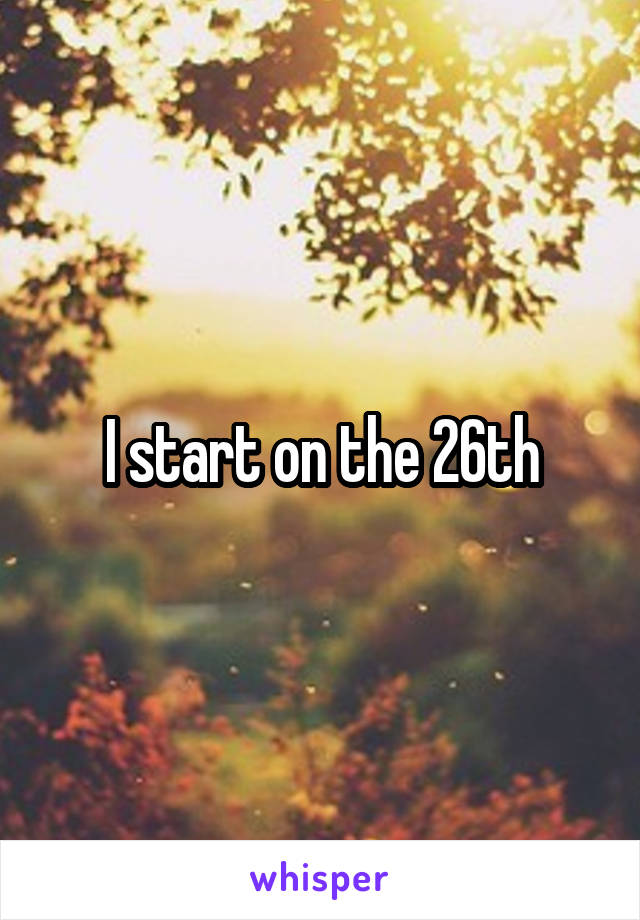 I start on the 26th