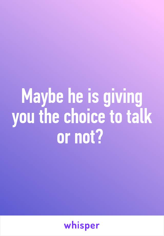 Maybe he is giving you the choice to talk or not? 
