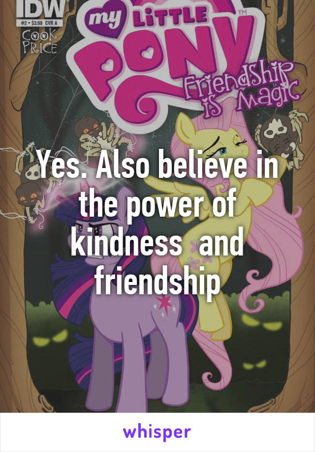 Yes. Also believe in the power of kindness  and friendship