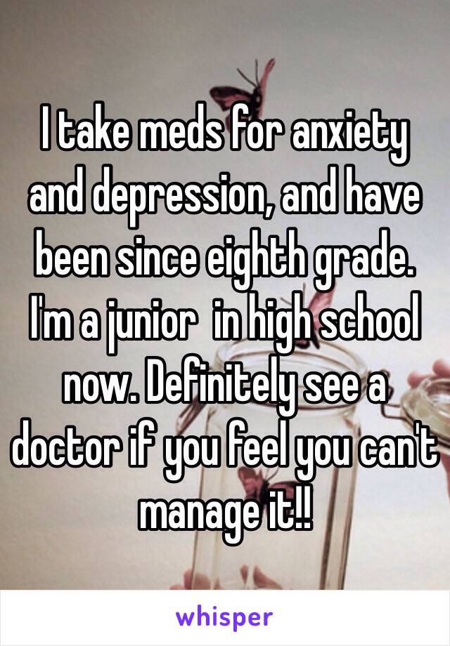 I take meds for anxiety and depression, and have been since eighth grade. I'm a junior  in high school now. Definitely see a doctor if you feel you can't manage it!!