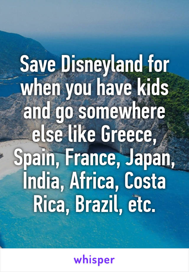 Save Disneyland for when you have kids and go somewhere else like Greece, Spain, France, Japan, India, Africa, Costa Rica, Brazil, etc.
