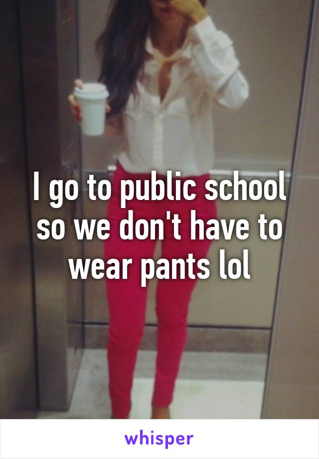 I go to public school so we don't have to wear pants lol