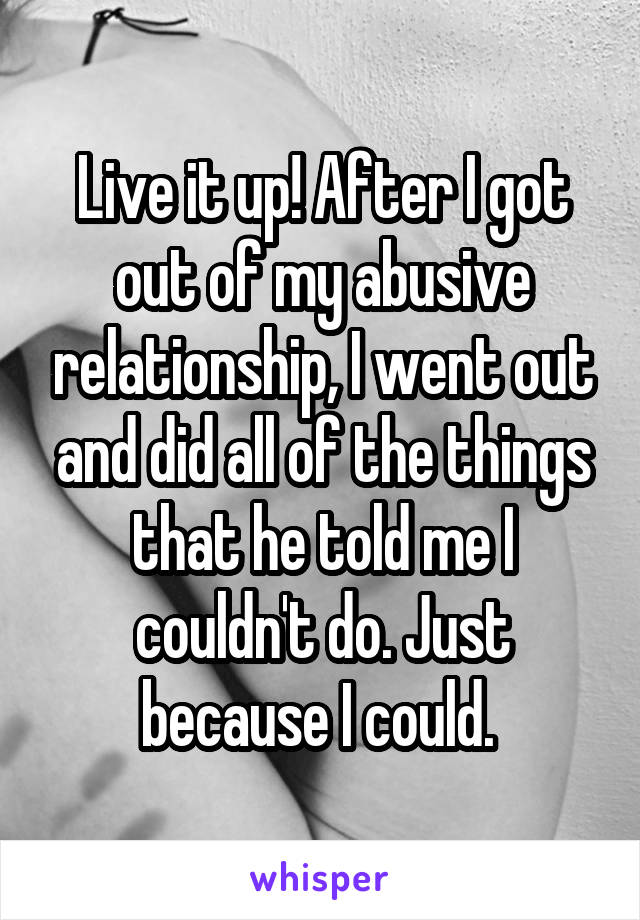Live it up! After I got out of my abusive relationship, I went out and did all of the things that he told me I couldn't do. Just because I could. 