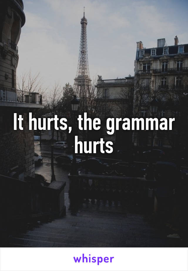 It hurts, the grammar hurts