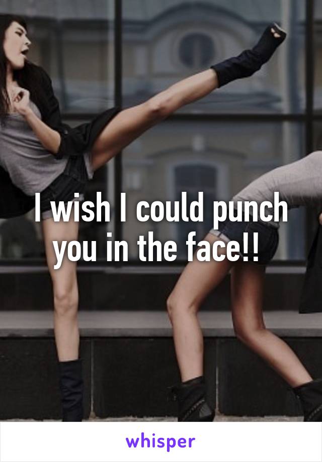 I wish I could punch you in the face!! 