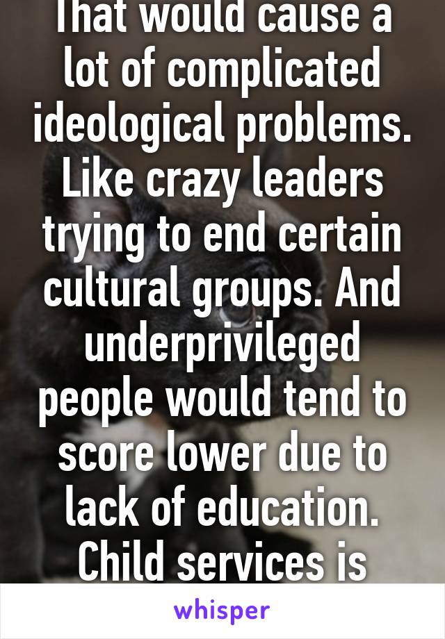 That would cause a lot of complicated ideological problems. Like crazy leaders trying to end certain cultural groups. And underprivileged people would tend to score lower due to lack of education. Child services is enough.