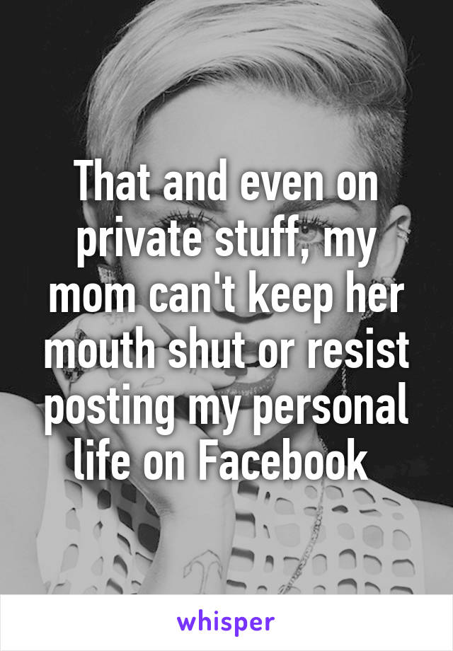 That and even on private stuff, my mom can't keep her mouth shut or resist posting my personal life on Facebook 