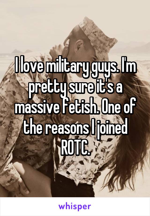 I love military guys. I'm pretty sure it's a massive fetish. One of the reasons I joined ROTC.