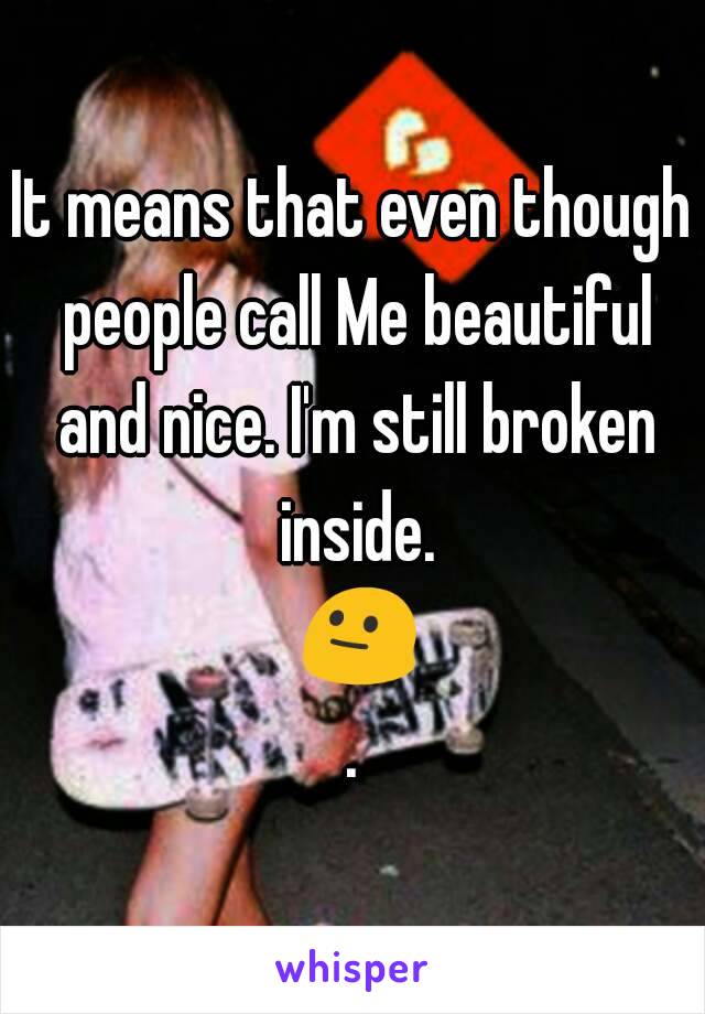 It means that even though people call Me beautiful and nice. I'm still broken inside. 😐.