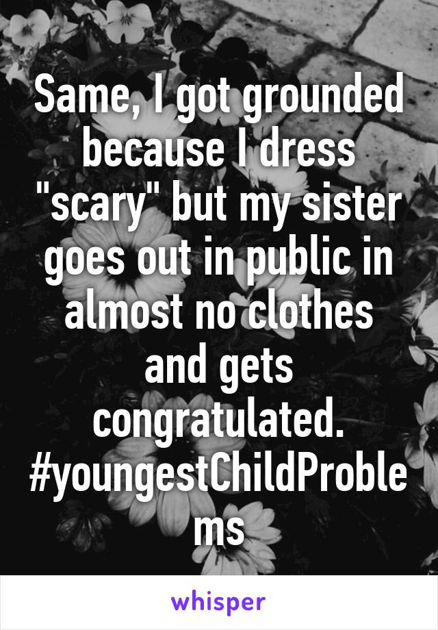 Same, I got grounded because I dress "scary" but my sister goes out in public in almost no clothes and gets congratulated. #youngestChildProblems