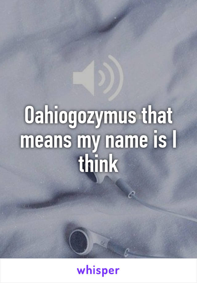 Oahiogozymus that means my name is I think