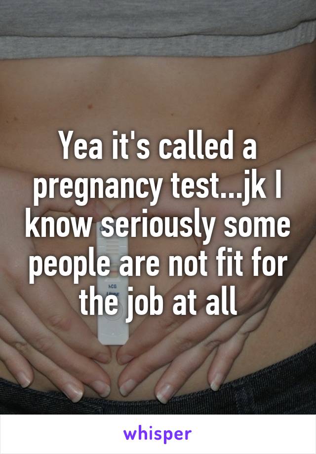 Yea it's called a pregnancy test...jk I know seriously some people are not fit for the job at all