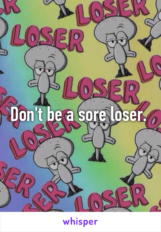 Don't be a sore loser. 