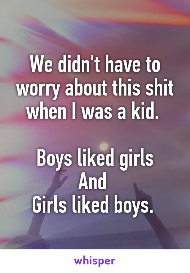 We didn't have to worry about this shit when I was a kid. 

Boys liked girls
And 
Girls liked boys. 