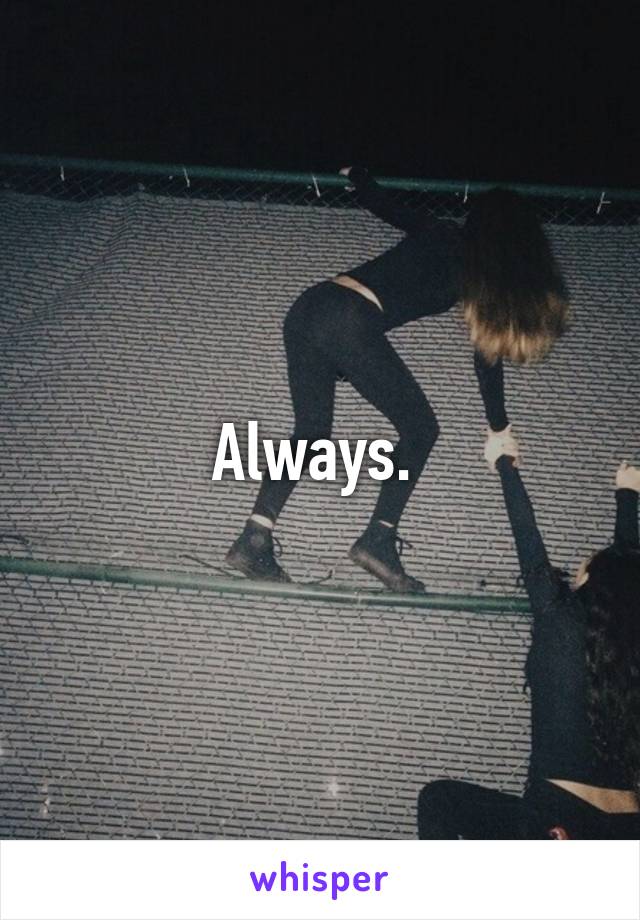 Always. 