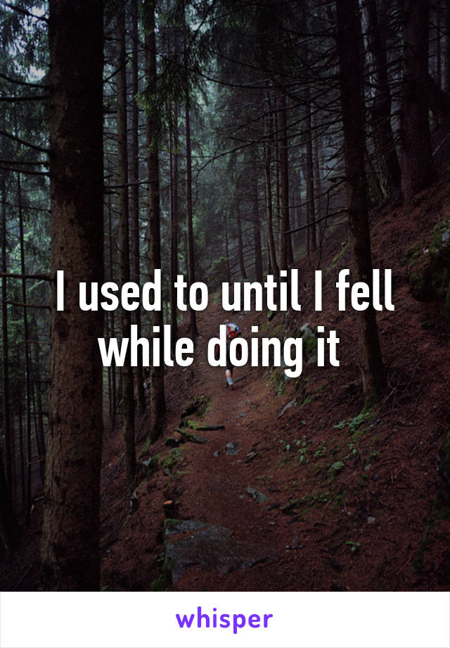 I used to until I fell while doing it 