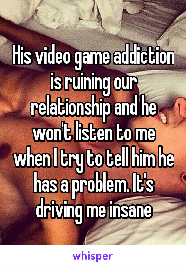 His video game addiction is ruining our relationship and he won't listen to me when I try to tell him he has a problem. It's driving me insane