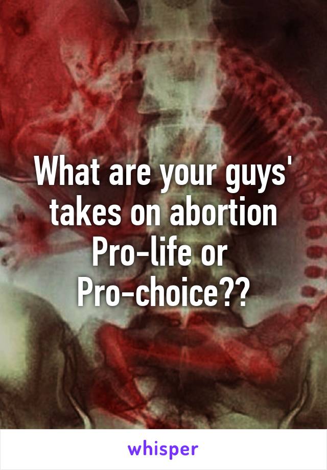 What are your guys' takes on abortion
Pro-life or 
Pro-choice??