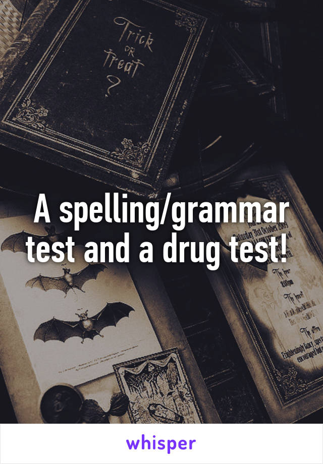 A spelling/grammar test and a drug test! 