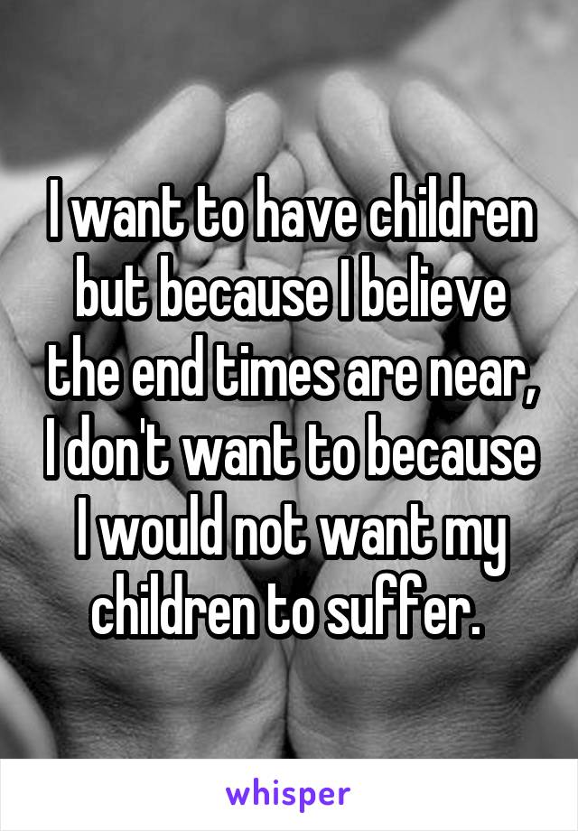 I want to have children but because I believe the end times are near, I don't want to because I would not want my children to suffer. 