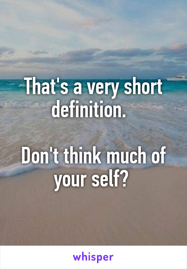 That's a very short definition.  

Don't think much of your self? 