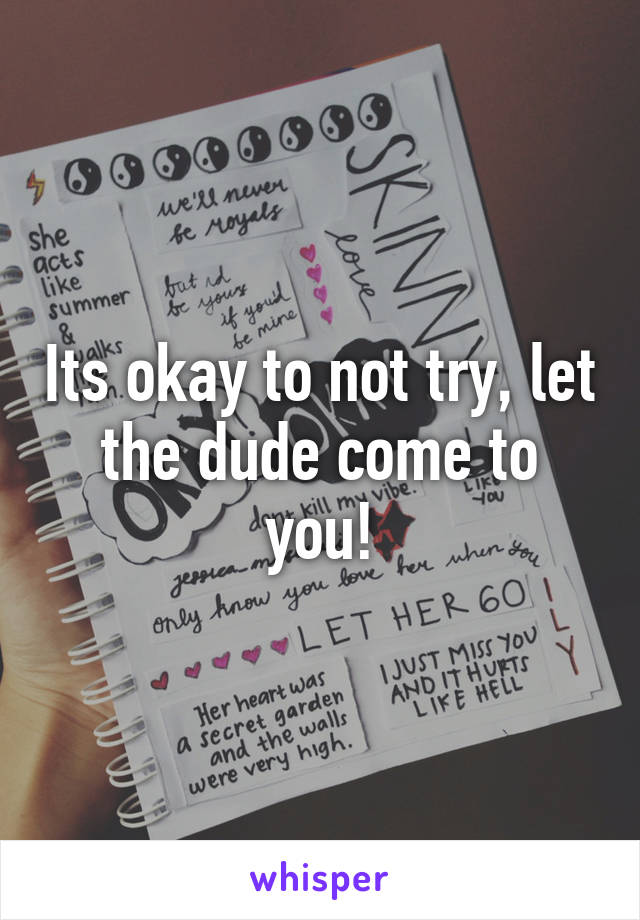 Its okay to not try, let the dude come to you!