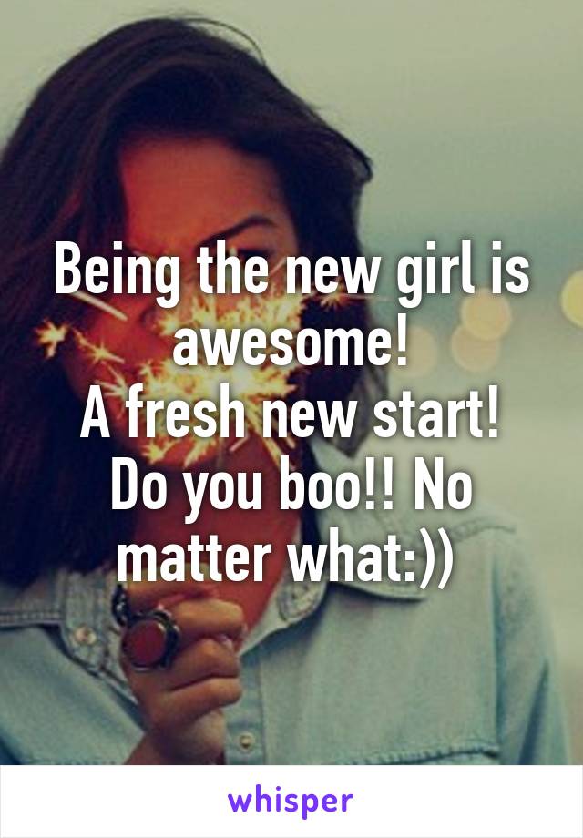Being the new girl is awesome!
A fresh new start!
Do you boo!! No matter what:)) 