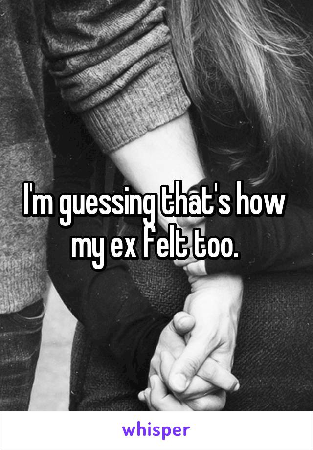 I'm guessing that's how 
my ex felt too. 