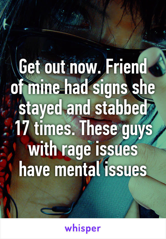 Get out now. Friend of mine had signs she stayed and stabbed 17 times. These guys with rage issues have mental issues
