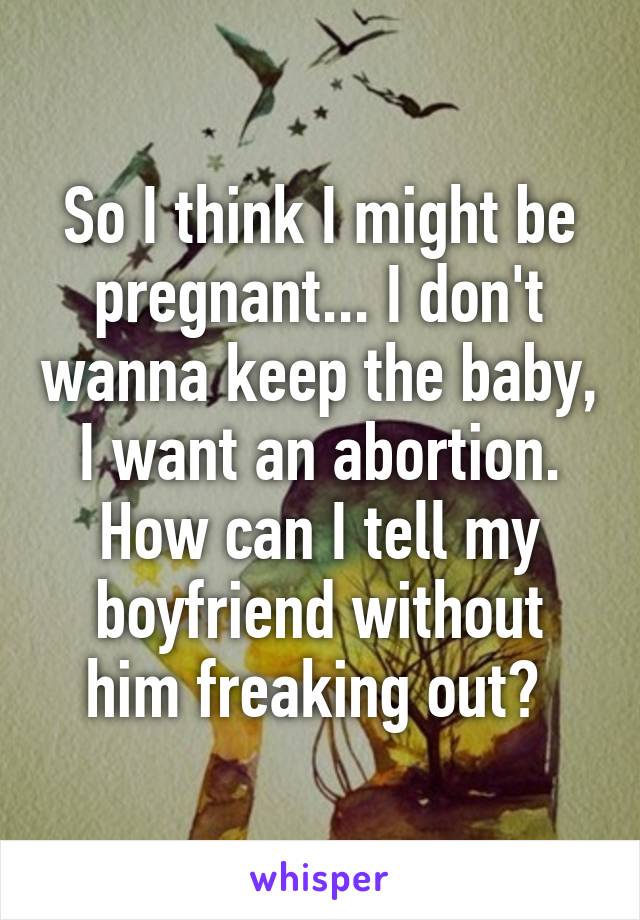 So I think I might be pregnant... I don't wanna keep the baby, I want an abortion. How can I tell my boyfriend without him freaking out? 