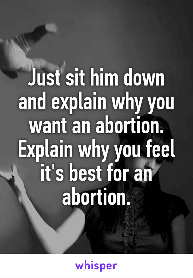 Just sit him down and explain why you want an abortion. Explain why you feel it's best for an abortion.