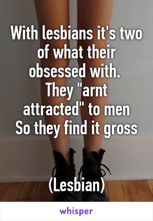 With lesbians it's two of what their obsessed with. 
They "arnt attracted" to men
So they find it gross


(Lesbian)