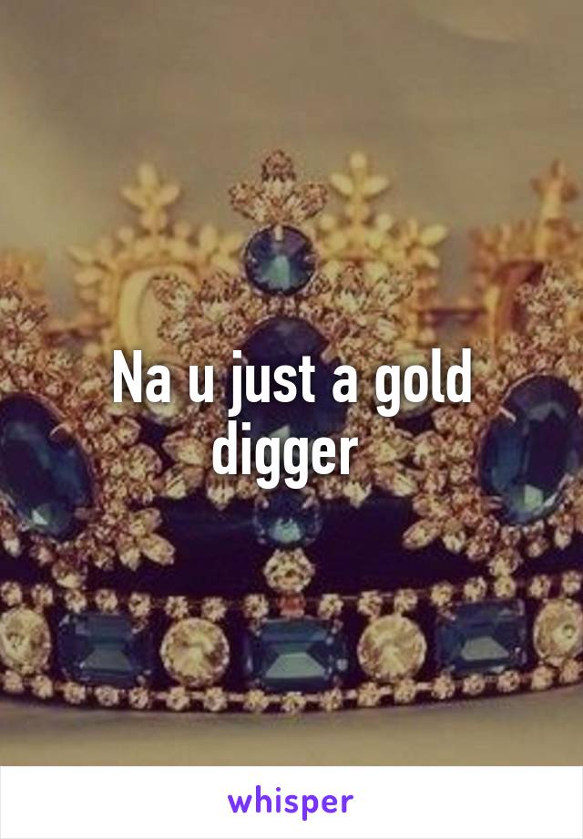 Na u just a gold digger 