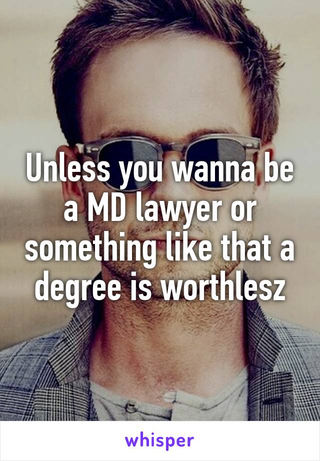 Unless you wanna be a MD lawyer or something like that a degree is worthlesz